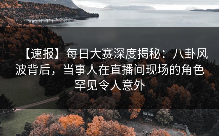 【速报】每日大赛深度揭秘:八卦风波背后,当事人在直播间现场的角色罕见令人意外 【速报】每日大赛深度揭秘:八卦风波背后,当事人在直播间现场的角色罕见令人意外