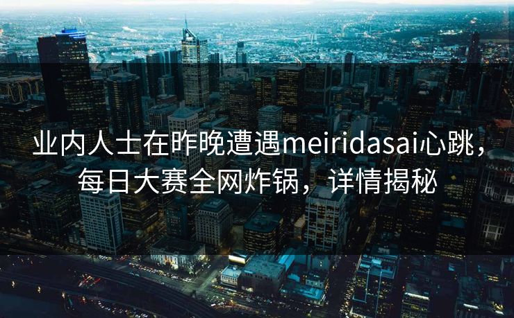 业内人士在昨晚遭遇meiridasai心跳，每日大赛全网炸锅，详情揭秘