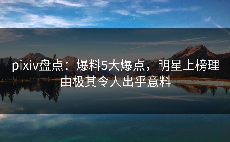 pixiv盘点：爆料5大爆点，明星上榜理由极其令人出乎意料