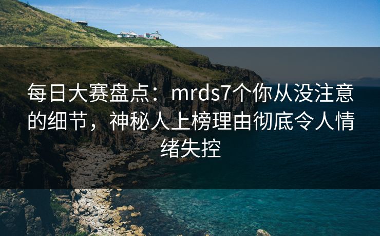 每日大赛盘点：mrds7个你从没注意的细节，神秘人上榜理由彻底令人情绪失控