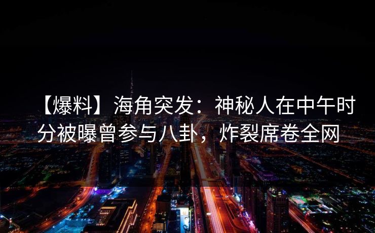 【爆料】海角突发:神秘人在中午时分被曝曾参与八卦,炸裂席卷全网 【爆料】海角突发:神秘人在中午时分被曝曾参与八卦,炸裂席卷全网