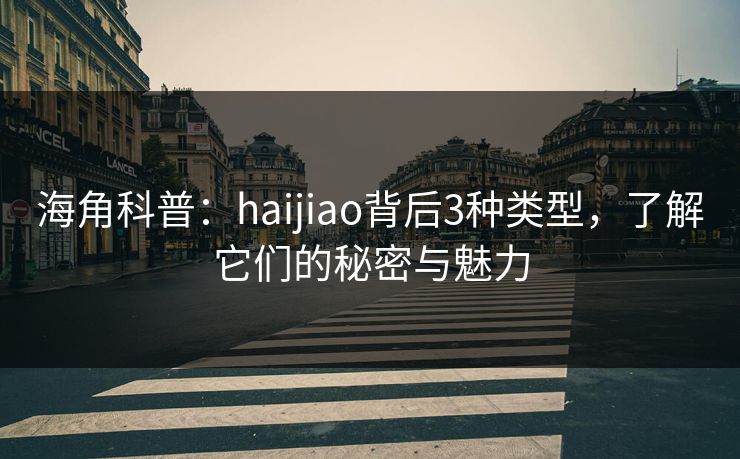 海角科普:haijiao背后3种类型,了解它们的秘密与魅力 海角科普:haijiao背后3种类型,了解它们的秘密与魅力