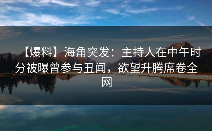 【爆料】海角突发：主持人在中午时分被曝曾参与丑闻，欲望升腾席卷全网