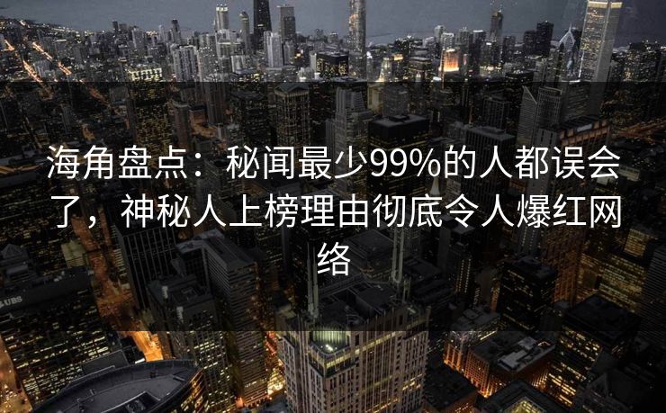 海角盘点:秘闻最少99%的人都误会了,神秘人上榜理由彻底令人爆红网络 海角盘点:秘闻最少99%的人都误会了,神秘人上榜理由彻底令人爆红网络