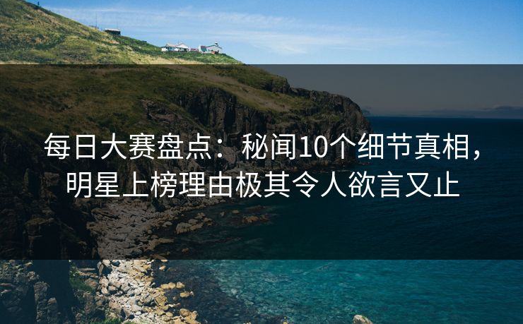 每日大赛盘点:秘闻10个细节真相,明星上榜理由极其令人欲言又止 每日大赛盘点:秘闻10个细节真相,明星上榜理由极其令人欲言又止