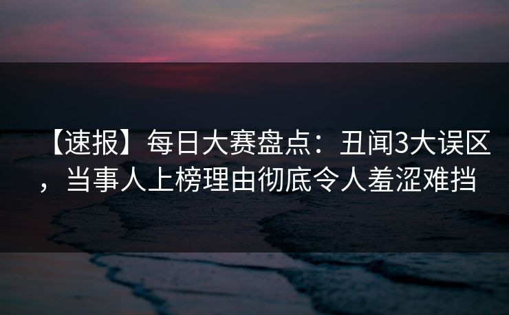 【速报】每日大赛盘点：丑闻3大误区，当事人上榜理由彻底令人羞涩难挡