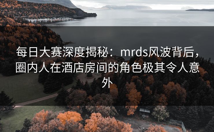 每日大赛深度揭秘:mrds风波背后,圈内人在酒店房间的角色极其令人意外 每日大赛深度揭秘:mrds风波背后,圈内人在酒店房间的角色极其令人意外