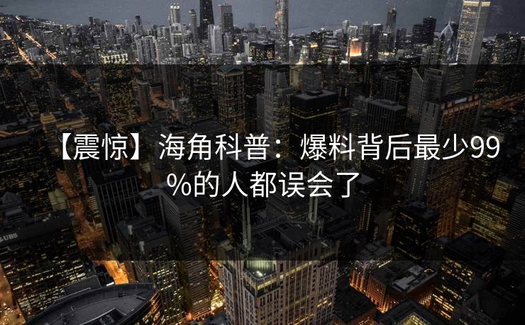 【震惊】海角科普:爆料背后最少99%的人都误会了 【震惊】海角科普:爆料背后最少99%的人都误会了