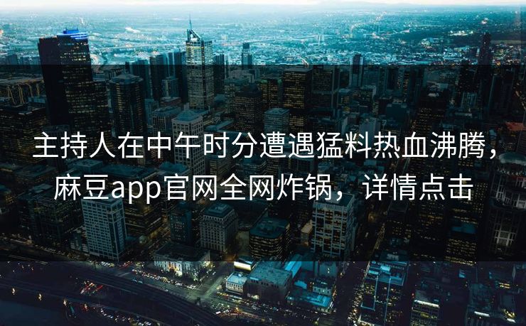 主持人在中午时分遭遇猛料热血沸腾,麻豆app官网全网炸锅,详情点击 主持人在中午时分遭遇猛料热血沸腾,麻豆app官网全网炸锅,详情点击