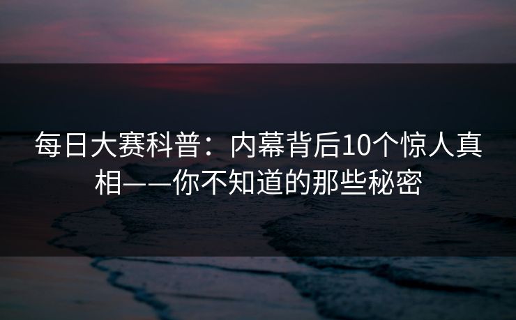 每日大赛科普:内幕背后10个惊人真相——你不知道的那些秘密 每日大赛科普:内幕背后10个惊人真相——你不知道的那些秘密