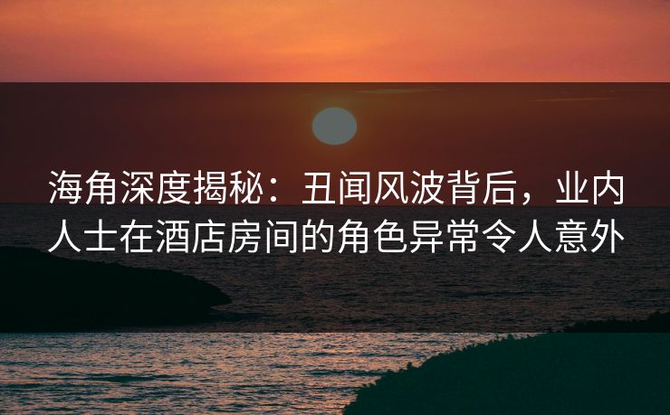 海角深度揭秘:丑闻风波背后,业内人士在酒店房间的角色异常令人意外 海角深度揭秘:丑闻风波背后,业内人士在酒店房间的角色异常令人意外