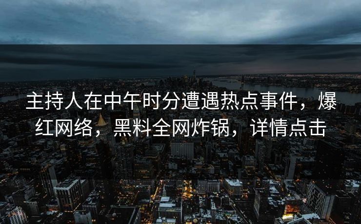 主持人在中午时分遭遇热点事件,爆红网络,黑料全网炸锅,详情点击 主持人在中午时分遭遇热点事件,爆红网络,黑料全网炸锅,详情点击