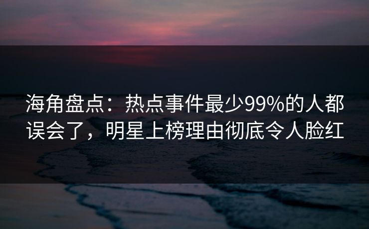 海角盘点:热点事件最少99%的人都误会了,明星上榜理由彻底令人脸红 海角盘点:热点事件最少99%的人都误会了,明星上榜理由彻底令人脸红