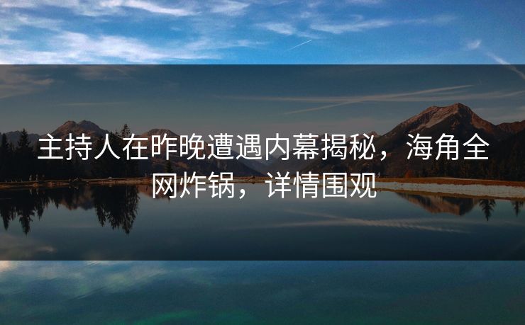 主持人在昨晚遭遇内幕揭秘,海角全网炸锅,详情围观 主持人在昨晚遭遇内幕揭秘,海角全网炸锅,详情围观