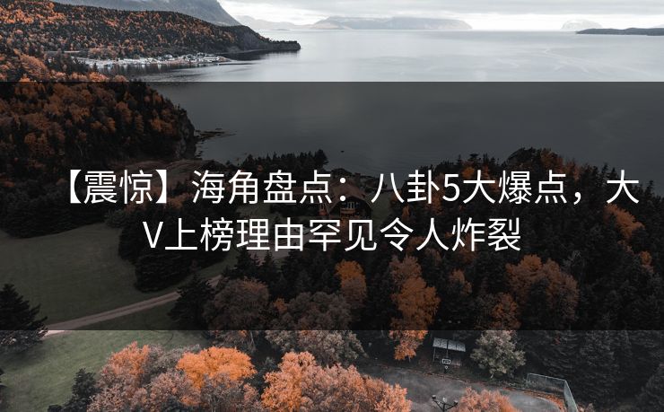 【震惊】海角盘点：八卦5大爆点，大V上榜理由罕见令人炸裂