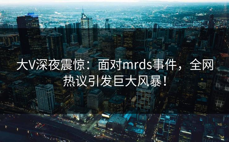 大V深夜震惊：面对mrds事件，全网热议引发巨大风暴！