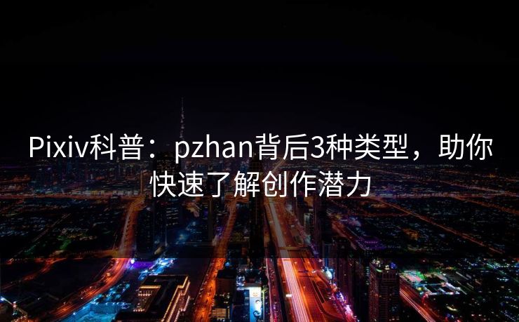 Pixiv科普：pzhan背后3种类型，助你快速了解创作潜力