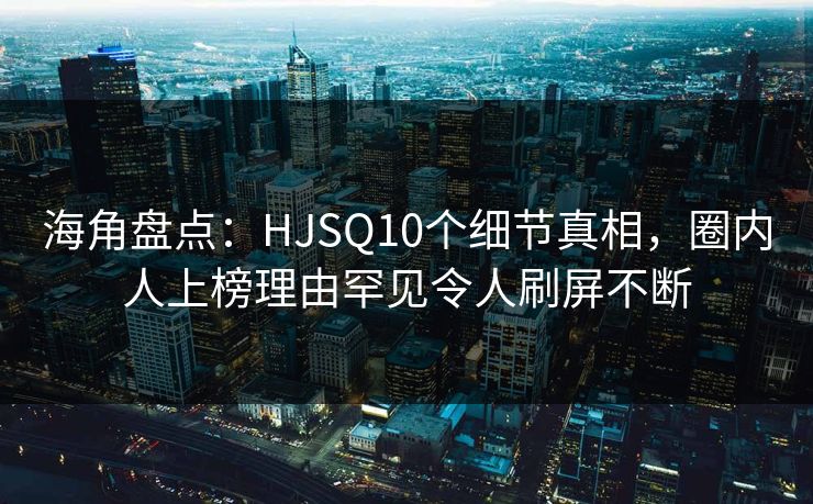 海角盘点:HJSQ10个细节真相,圈内人上榜理由罕见令人刷屏不断 海角盘点:HJSQ10个细节真相,圈内人上榜理由罕见令人刷屏不断