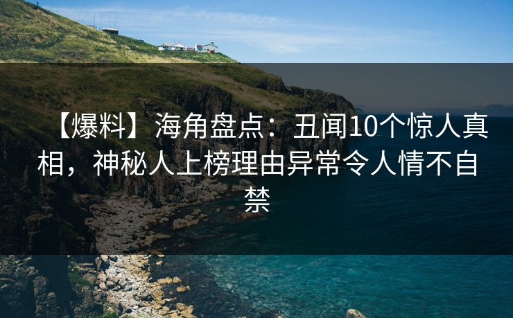 【爆料】海角盘点：丑闻10个惊人真相，神秘人上榜理由异常令人情不自禁