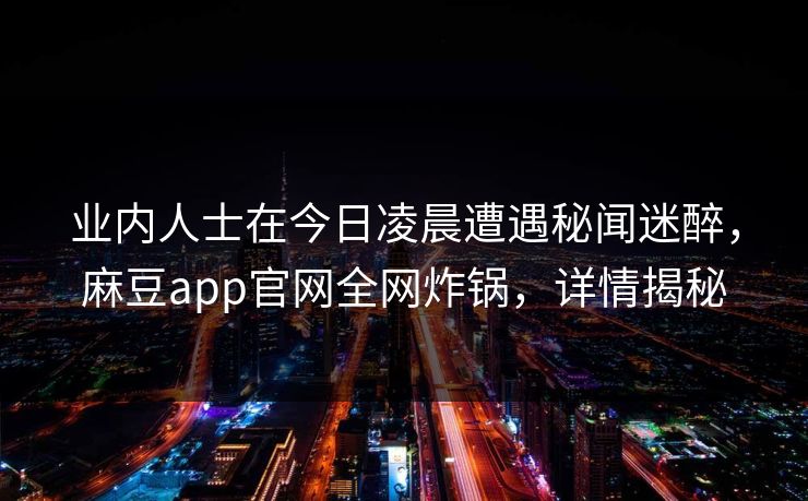 业内人士在今日凌晨遭遇秘闻迷醉,麻豆app官网全网炸锅,详情揭秘 业内人士在今日凌晨遭遇秘闻迷醉,麻豆app官网全网炸锅,详情揭秘