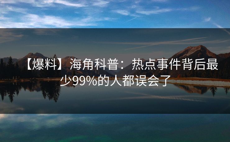 【爆料】海角科普：热点事件背后最少99%的人都误会了