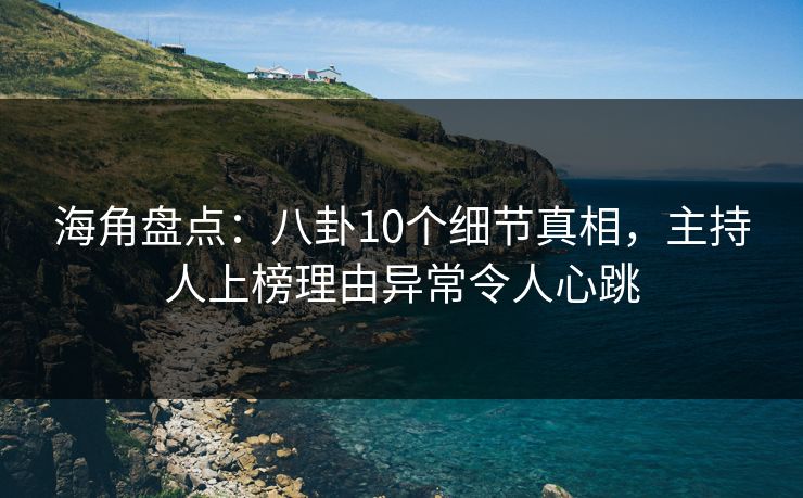 海角盘点：八卦10个细节真相，主持人上榜理由异常令人心跳