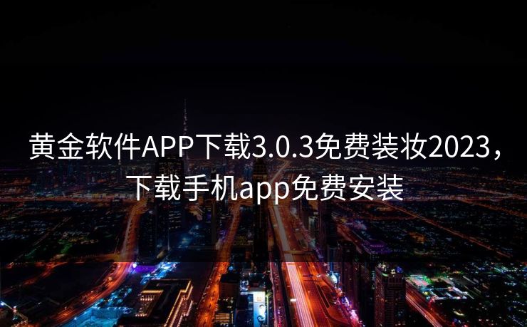 黄金软件APP下载3.0.3免费装妆2023,下载手机app免费安装 黄金软件APP下载3.0.3免费装妆2023,下载手机app免费安装