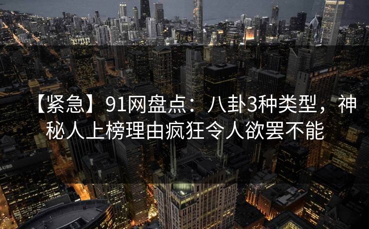【紧急】91网盘点:八卦3种类型,神秘人上榜理由疯狂令人欲罢不能 【紧急】91网盘点:八卦3种类型,神秘人上榜理由疯狂令人欲罢不能