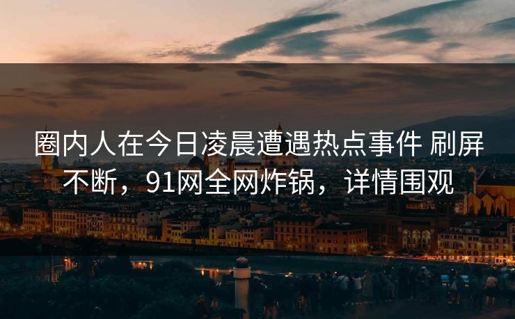 圈内人在今日凌晨遭遇热点事件 刷屏不断，91网全网炸锅，详情围观