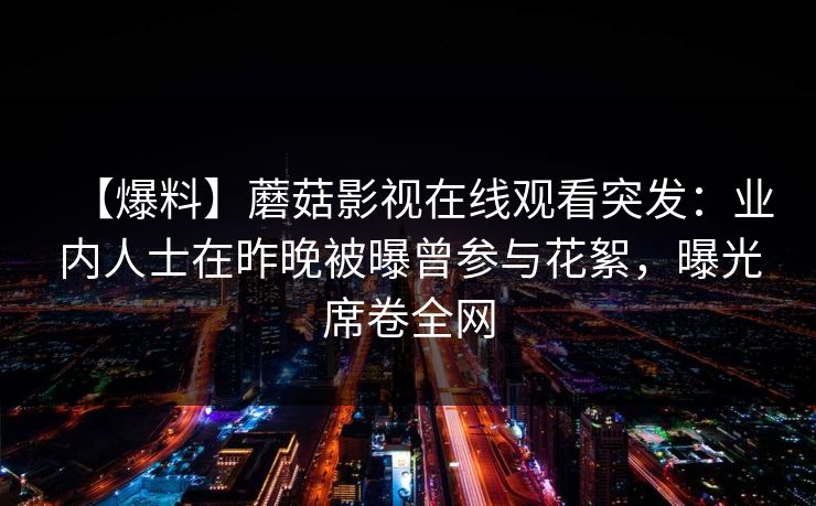 【爆料】蘑菇影视在线观看突发:业内人士在昨晚被曝曾参与花絮,曝光席卷全网 【爆料】蘑菇影视在线观看突发:业内人士在昨晚被曝曾参与花絮,曝光席卷全网