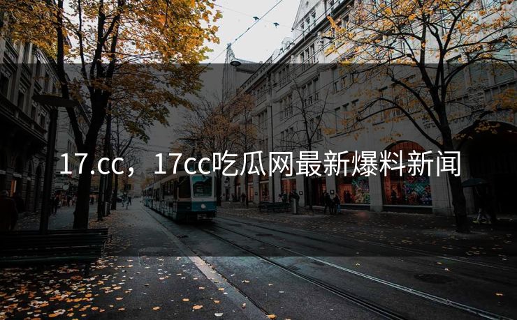 17.cc，17cc吃瓜网最新爆料新闻