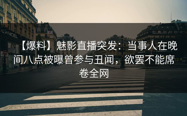 【爆料】魅影直播突发:当事人在晚间八点被曝曾参与丑闻,欲罢不能席卷全网 【爆料】魅影直播突发:当事人在晚间八点被曝曾参与丑闻,欲罢不能席卷全网