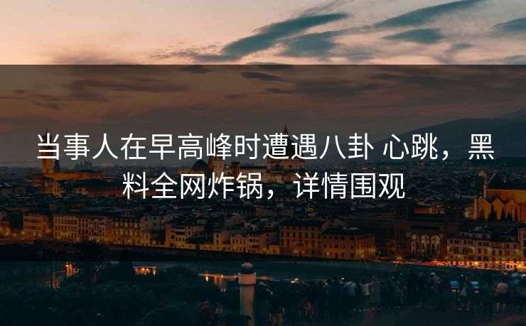 当事人在早高峰时遭遇八卦 心跳,黑料全网炸锅,详情围观 当事人在早高峰时遭遇八卦 心跳,黑料全网炸锅,详情围观
