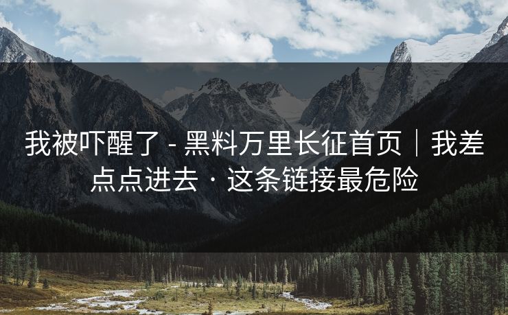 我被吓醒了 - 黑料万里长征首页｜我差点点进去 · 这条链接最危险