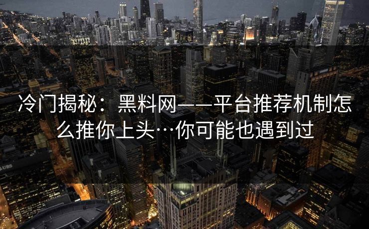 冷门揭秘:黑料网——平台推荐机制怎么推你上头…你可能也遇到过 冷门揭秘:黑料网——平台推荐机制怎么推你上头…你可能也遇到过