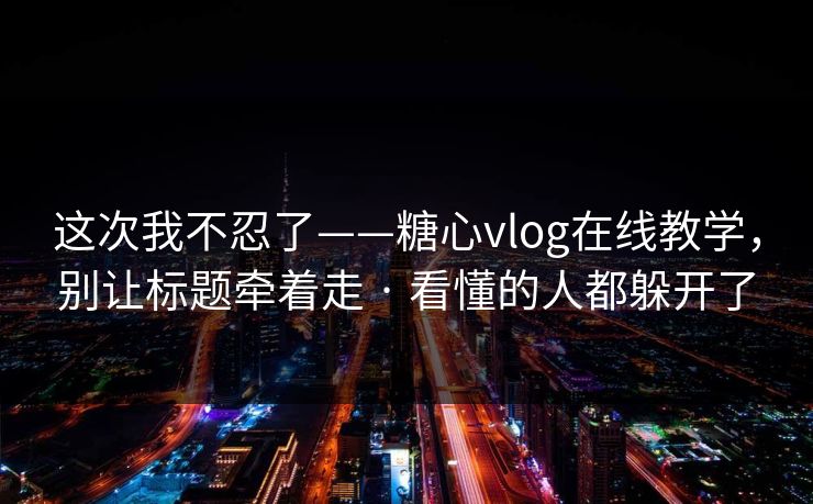 这次我不忍了——糖心vlog在线教学，别让标题牵着走 · 看懂的人都躲开了