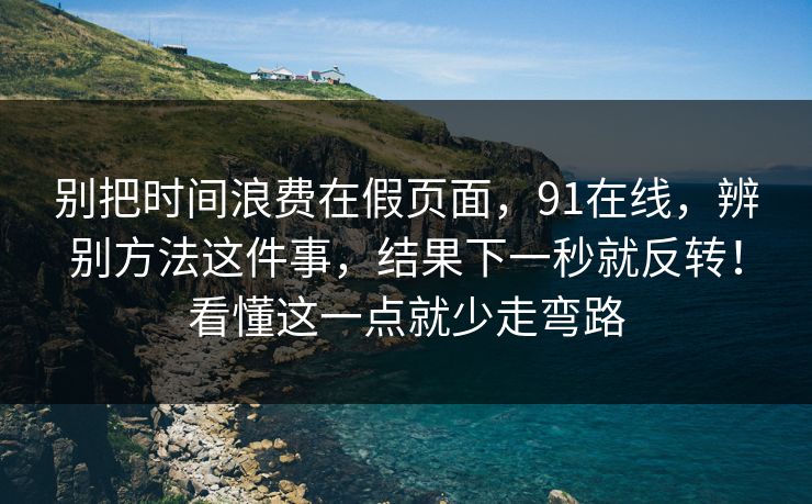 别把时间浪费在假页面，91在线，辨别方法这件事，结果下一秒就反转！看懂这一点就少走弯路