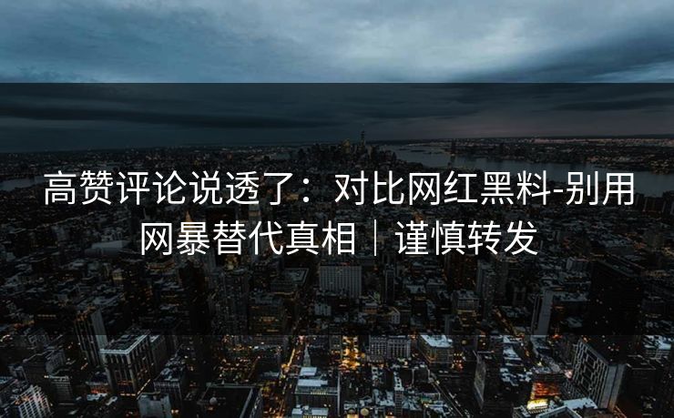 高赞评论说透了：对比网红黑料-别用网暴替代真相｜谨慎转发