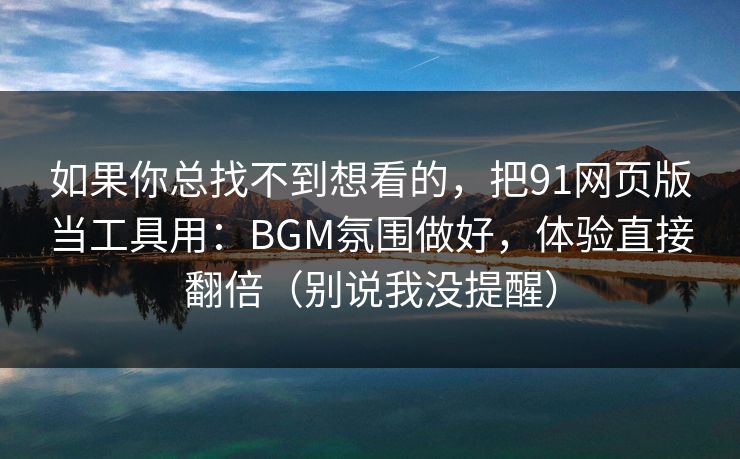 如果你总找不到想看的，把91网页版当工具用：BGM氛围做好，体验直接翻倍（别说我没提醒）