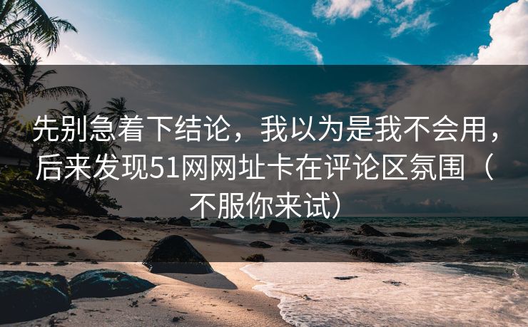 先别急着下结论,我以为是我不会用,后来发现51网网址卡在评论区氛围(不服你来试) 先别急着下结论,我以为是我不会用,后来发现51网网址卡在评论区氛围(不服你来试)