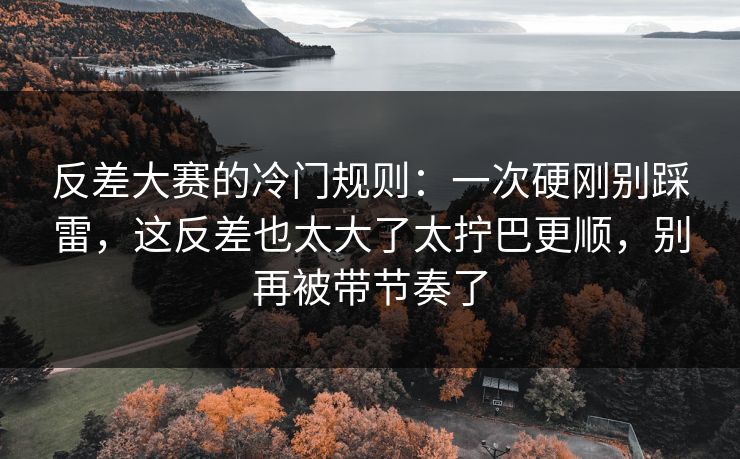 反差大赛的冷门规则：一次硬刚别踩雷，这反差也太大了太拧巴更顺，别再被带节奏了