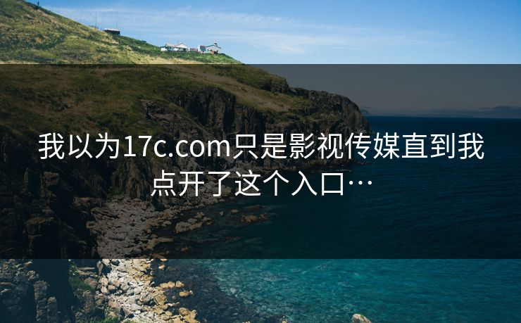 我以为17c.com只是影视传媒直到我点开了这个入口…