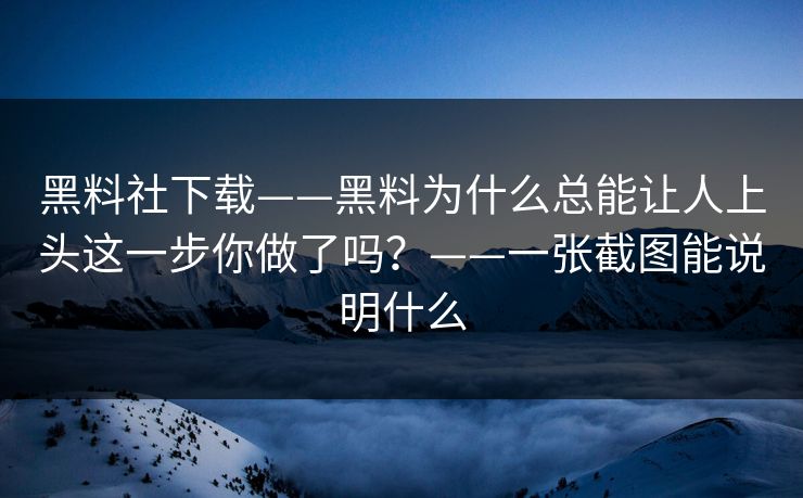 黑料社下载——黑料为什么总能让人上头这一步你做了吗?——一张截图能说明什么 黑料社下载——黑料为什么总能让人上头这一步你做了吗?——一张截图能说明什么